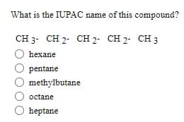 What is the IUPAC name of this compound?
CH 3 CH 2 CH 2 CH 2 CH 3
hexane
pentane
methylbutane
octane
heptane
