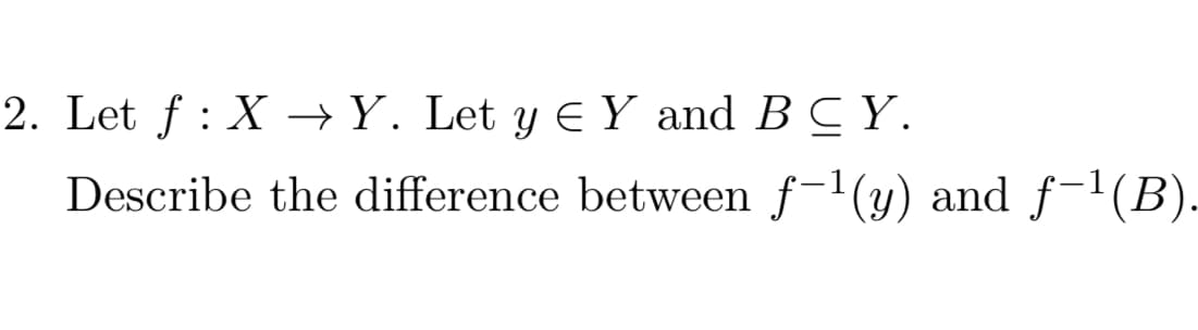 2. Let f: X→Y. Let y € Y and BCY.
Describe the difference between f−¹(y) and ƒ−¹(B).