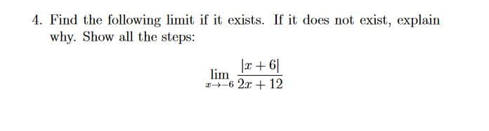 4. Find the following limit if it exists. If it does not exist, explain
why. Show all the steps:
lim
x-6 2x + 12
|9+ x|
