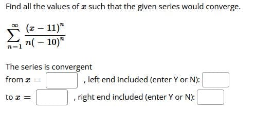 Find all the values of z such that the given series would converge.
(2 – 11)"
n( – 10)"
n=1
The series is convergent
from x =
, left end included (enter Y or N):
to x =
, right end included (enter Y or N):
