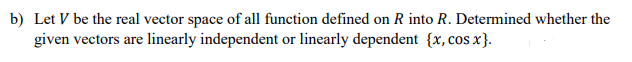 b) Let V be the real vector space of all function defined on R into R. Determined whether the
given vectors are linearly independent or linearly dependent {x, cos x}.
