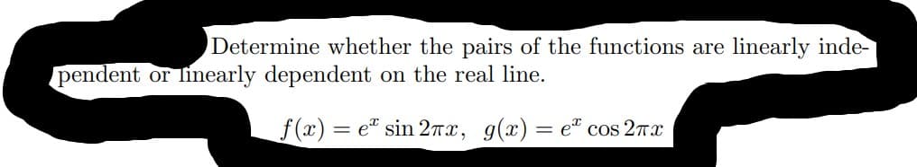 Determine whether the pairs of the functions are linearly inde-
pendent or linearly dependent on the real line.
f(x)
= e" sin 27x, g(x)= e" cos 2nx
