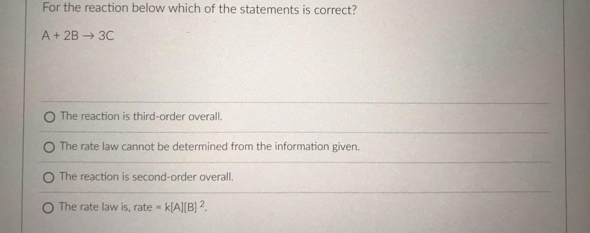 For the reaction below which of the statements is correct?
A+ 2B 3C
O The reaction is third-order overall.
O The rate law cannot be determined from the information given.
O The reaction is second-order overall.
O The rate law is, rate k[A][B] 2.
%3D
