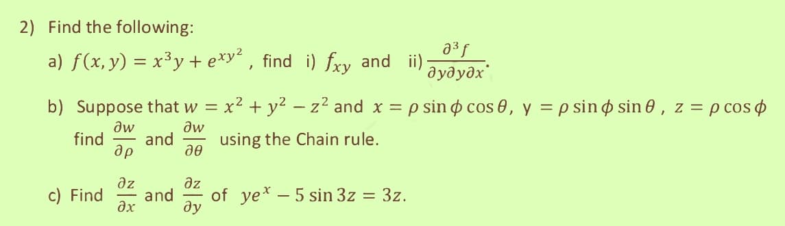 2) Find the following:
a) f(x,y) = x3y + exy², find i) fxy and ii)
b) Suppose that w = x2 +y² - z² and x = p sin cos0, y = p sin sin 0, z = p cos ф
дw
дw
find and
using the Chain rule.
др
де
дz
c) Find and
?x
дz
ду
аз f
дудудх
of yex - 5 sin 3z = 3z.