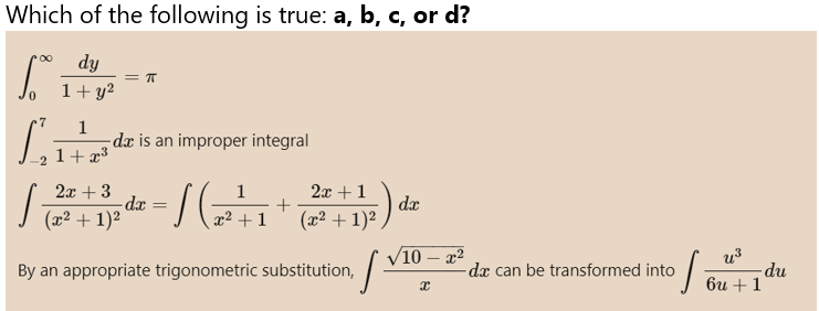 Which of the following is true: a, b, c, or d?
S.
dy
1+ y²
7
= T
1
1+x³
2x +
1 22 + 32 de- / (2²+1 + (2² + 1)²) da
=
By an appropriate trigonometric substitution,
-da is an improper integral
√10 - x²
[²
x
da can be transformed into
s
u³
6u + 1
du