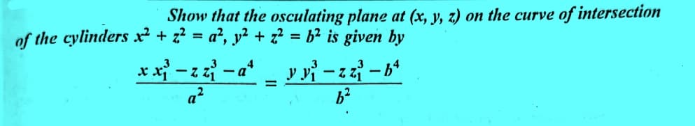 Show that the osculating plane at (x, y, z) on the curve of intersection
of the cylinders 2²+ z² = a², y² + z² = b² is given by
3
-z z-a²
xx²³ −12² −dª – YR² −12 −6²
-
z bª
B²
.