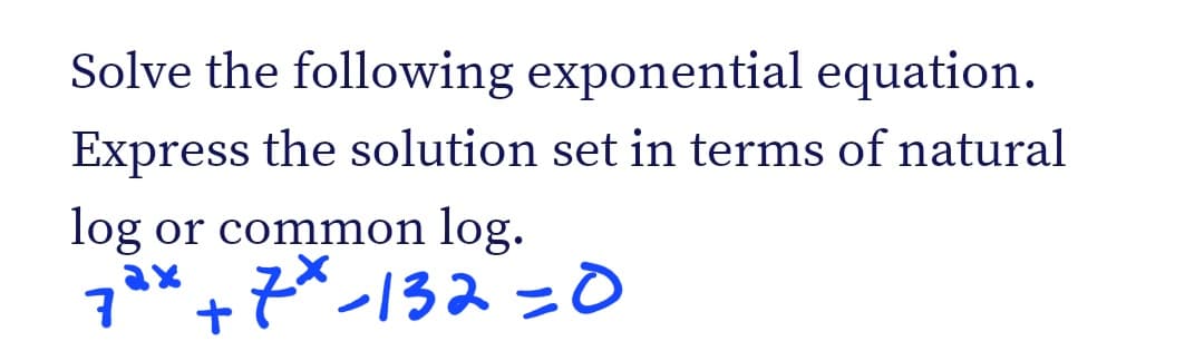 Solve the following exponential equation.
Express the solution set in terms of natural
log or common log.
7³x +7*-132 =0