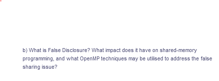 b) What is False Disclosure? What impact does it have on shared-memory
programming, and what OpenMP techniques may be utilised to address the false
sharing issue?