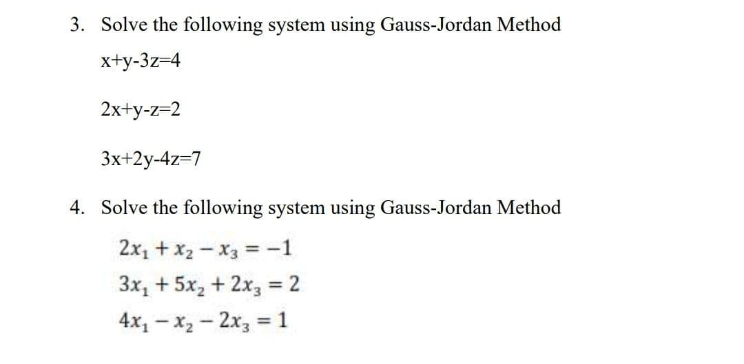 3. Solve the following system using Gauss-Jordan Method
x+y-3z=4
2x+y-z=2
3x+2y-4z=7
4. Solve the following system using Gauss-Jordan Method
2x, +x2 - X3 = -1
3x, + 5x, + 2x3 = 2
%3D
4x1 – x2 - 2x3 = 1
%3D
