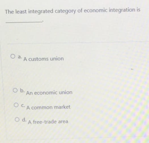 The least integrated category of economic integration is
O a.
A customs union
O b. An economic union
OC. A common market
O d.
A free-trade area