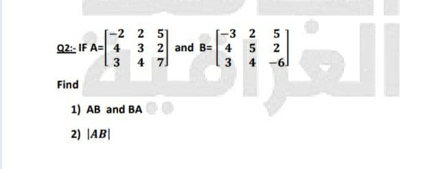 -2 2 51
Q2:- IF A= 4 3 2 and B= 4 5
3 4 7
-3 2
2
3 4 -6
Find
1) AB and BA
2) JAB|
