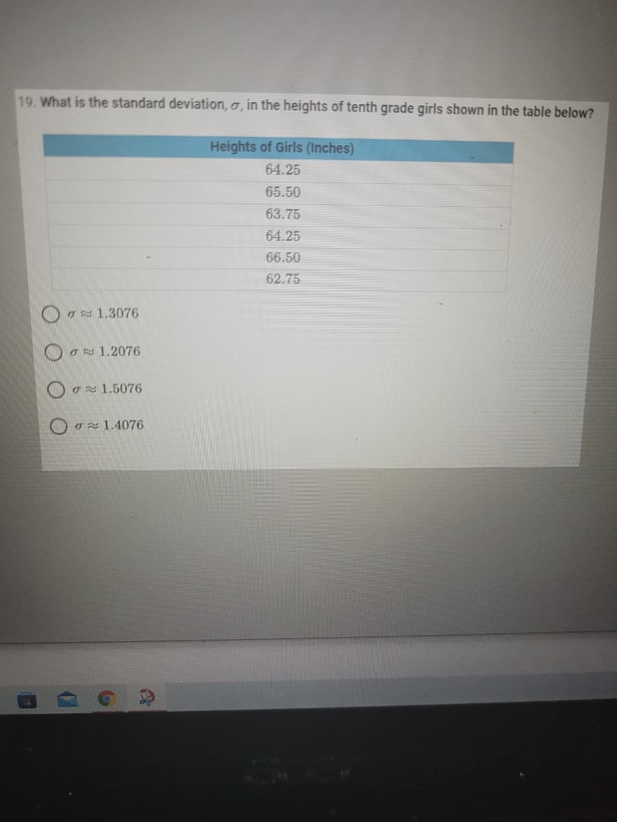 19. What is the standard deviation, o, in the heights of tenth grade girls shown in the table below?
Heights of Girls (Inches)
64.25
65.50
63.75
64.25
66.50
62.75
Oo 1.3076
Oox1.2076
O o 1.5076
Oox1.4076
