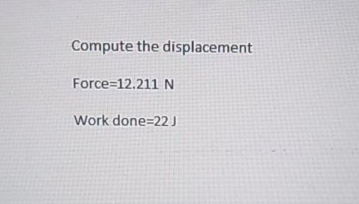 Compute the displacement
Force 12.211 N
Work done=22 J