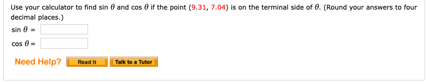 Use your calculator to find sin 0 and cos 0 if the point (9.31, 7.04) is on the terminal side of 0. (Round your answers to four
decimal places.)
sin 0 =
cos 8 =
Need Help?
Read It
Talk to a Tutor
