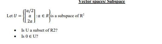 Vector spaces/ Subspace
:a e R is a subspace of R?
2a .
Let U =
Is U a subset of R2?
Is 0 E U?
