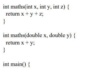 int maths(int x, int y, int z) {
return x + y + z;
}
int maths(double x, double y) {
return x + y;
}
int main() {
