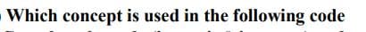Which concept is used in the following code
