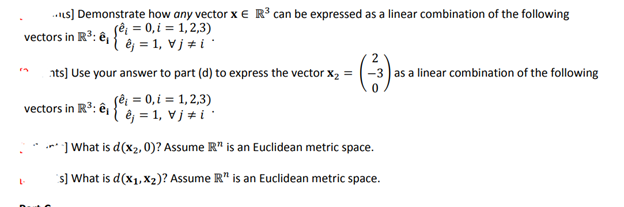 ..ILS] Demonstrate how any vector x € R³ can be expressed as a linear combination of the following
(ê¡ = 0, i = 1,2,3)
vectors in R³: ê,
êj = 1, Vj #i
nts] Use your answer to part (d) to express the vector X₂ = -3 as a linear combination of the following
fê¡ = 0,i = 1,2,3)
êj = 1, Vj #i
] What is d(x₂, 0)? Assume R" is an Euclidean metric space.
s] What is d(x₁, x₂)? Assume IR" is an Euclidean metric space.
vectors in R³: ê₁
L-