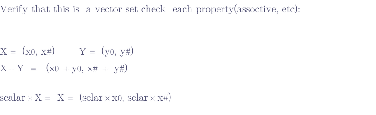 Verify that this is a vector set check each property(assoctive, etc):
X = (x0, x#) Y = (yo, y#)
X + Y
(xo + yo, x# + y#)
scalar × X = X = (sclar × x0, sclar × x#)
X