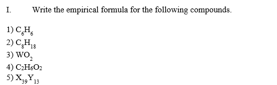 I.
Write the empirical formula for the following compounds.
1) CH,
2) CH18
3) WO,
4) C2H6O2
5) X,Y3
39* 13
