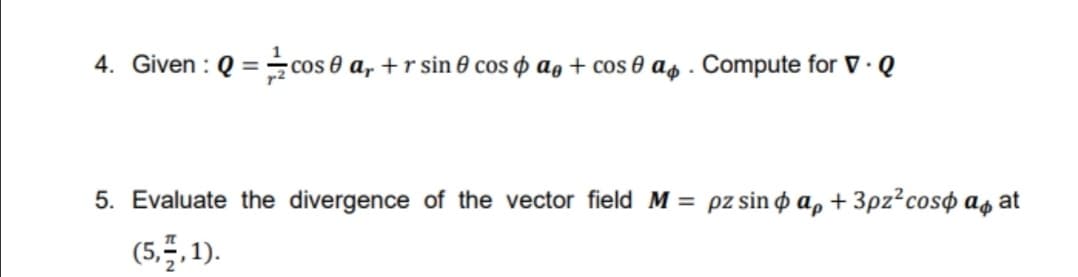 4. Given : Q = cos e a, +r sin 0 cos o ag + cos 0 as . Compute for V ·
7.Q
5. Evaluate the divergence of the vector field M = pz sin o a, + 3pz?coso as
at
(5.5.1).
