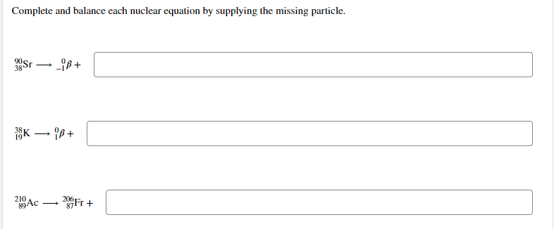 Complete and balance each nuclear equation by supplying the missing particle.
38
SK – 8 +
19
0Fr +
210
206
87
