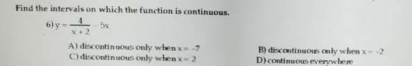 Find the intervals on which the function is continuous.
6)y=
5x
X+ 2
A) discontintuous only when x -7
C) discontinuous only whenx=2
B) discontinuous only when x- -2
D) continuous everywhere
