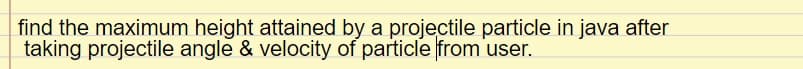 find the maximum height attained by a projectile particle in java after
taking projectile angle & velocity of particle from user.
