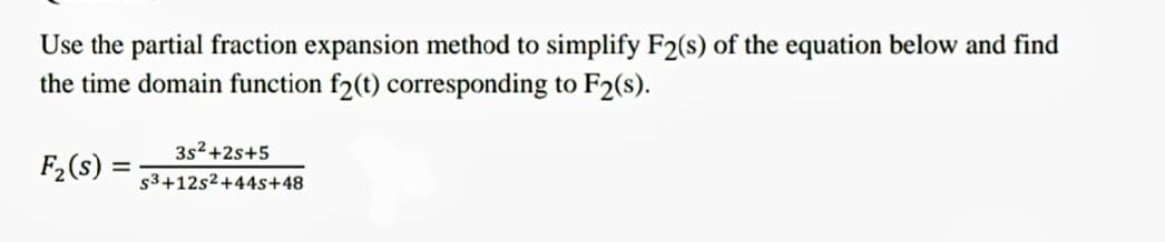 Use the partial fraction expansion method to simplify F2(s) of the equation below and find
the time domain function f2(t) corresponding to F2(s).
F₂ (s):
=
3s²+2s+5
S3+12s2+44s+48
