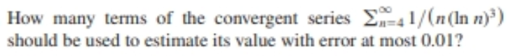 How many terms of the convergent series E=41/(n(In n))
should be used to estimate its value with error at most 0.01?
