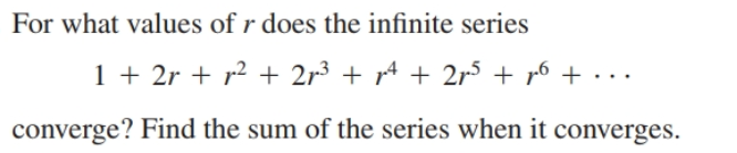 For what values of r does the infinite series
1 + 2r + r² + 2r³ + rª + 2r + r6 + • ·.
converge? Find the sum of the series when it converges.
