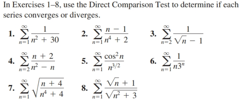 In Exercises 1–8, use the Direct Comparison Test to determine if each
series converges or diverges.
1. E
n=1n + 30
2. E
n=1 n* + 2
3.
n=2 Vn – 1
0 cos?n
n + 2
cos²n
5. E
n=1 _n³/2
4. E
n=2n²
1
6. E
п3"
п
n=1
Vn + 1
8. E
n=1 Vn² + 3
n + 4
7. E
V n* + 4
n=1
