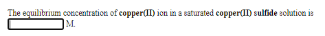 The equilibrium concentration of copper(II) ion in a saturated copper(II) sulfide solution is
M.
