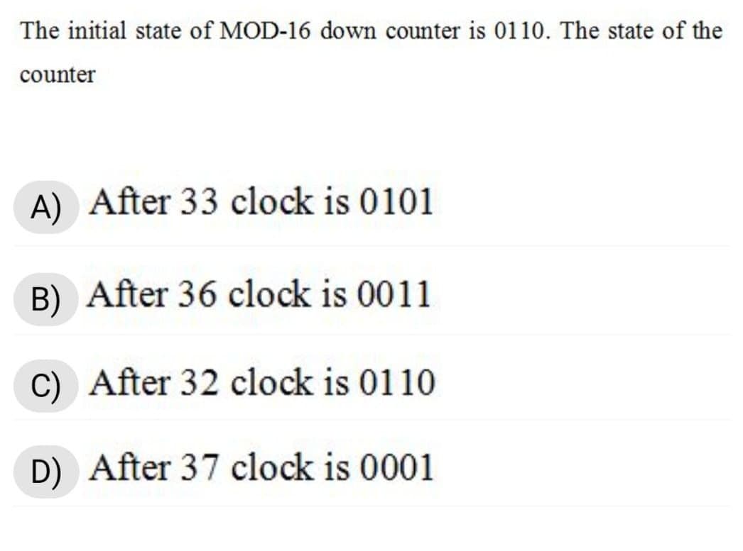 The initial state of MOD-16 down counter is 0110. The state of the
counter
A) After 33 clock is 0101
B) After 36 clock is 0011
C) After 32 clock is 0110
D) After 37 clock is 0001
