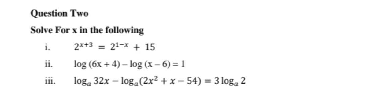 Question Two
Solve For x in the following
i.
2x+3 = 21-x + 15
%3D
ii.
log (6x + 4) – log (x – 6) = 1
iii.
loga 32x – loga(2x² + x – 54) = 3 loga 2

