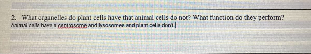 2. What organelles do plant cells have that animal cells do not? What function do they perform?
Animal cells have a centrosome and lysosomes and plant cells don't.
