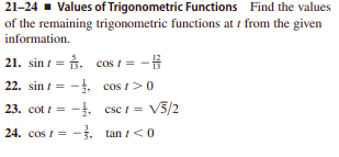21-24 - Values of Trigonometric Functions Find the values
of the remaining trigonometric functions at i from the given
information.
21. sin i = . cos 1 = -#
22. sin t = -, cos t>0
23. cot t = -. csc t = V5/2
24. cos t =
-. tan i<0

