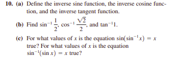 10. (a) Define the inverse sine function, the inverse cosine func-
tion, and the inverse tangent function.
(b) Find sin- cos
and tan-1.
2
(c) For what values of x is the equation sin(sinx) = x
true? For what values of x is the equation
sin-(sin x) = x true?
