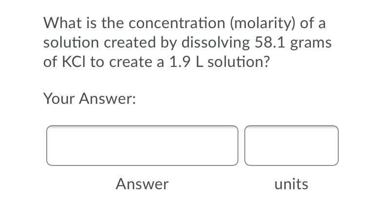What is the concentration (molarity) of a
solution created by dissolving 58.1 grams
of KCI to create a 1.9 L solution?
Your Answer:
Answer
units
