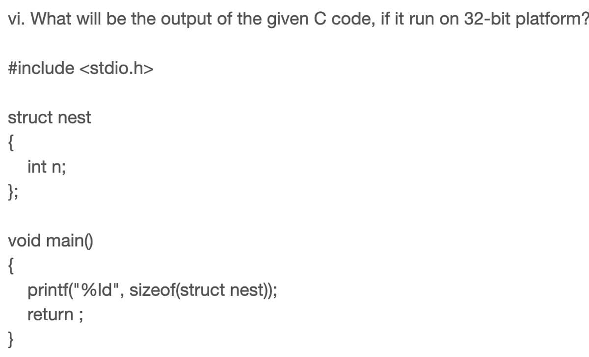 vi. What will be the output of the given C code, if it run on 32-bit platform?
#include <stdio.h>
struct nest
{
};
int n;
void main()
{
}
printf("%ld", sizeof(struct nest));
return;