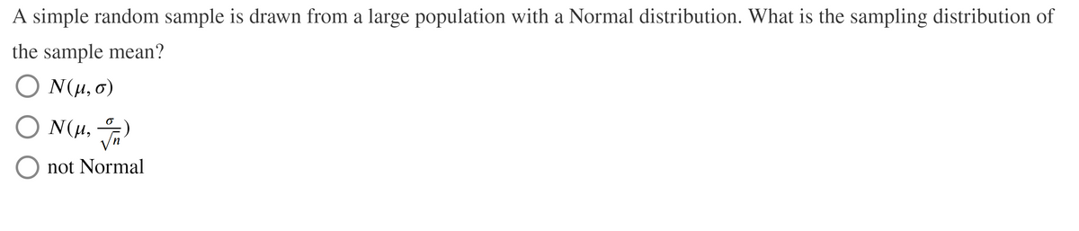 A simple random sample is drawn from a large population with a Normal distribution. What is the sampling distribution of
the sample mean?
Ν μ, σ)
O N(H,
not Normal
