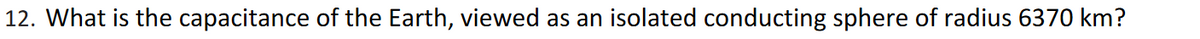 12. What is the capacitance of the Earth, viewed as an isolated conducting sphere of radius 6370 km?
