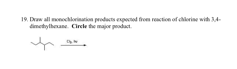19. Draw all monochlorination products expected from reaction of chlorine with 3,4-
dimethylhexane. Circle the major product.
Ch, hv
