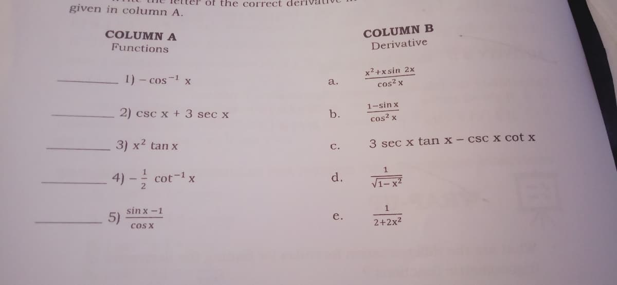 given in column A.
ter of the correct deri
COLUMN A
COLUMNB
Derivative
Functions
1) - cos-1 x
x2+xsin 2x
a.
cos² x
2) csc x + 3 sec x
1-sin x
b.
cos² x
3) x2 tan x
3 sec x tan x – cs c x cot x
с.
4) - cot-1x
1
d.
V1-x2
sin x -1
5)
cOs X
е.
2+2x2
