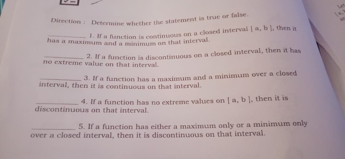 Let
a,
ar
has a maximum and a minimum on that interval.
.Ha function is continuous on a closed interval [ a, b ], then it
no extreme value on that interval.
.If a function is discontinuous on a closed interval, then it has
interval, then it is continuous on that interval.
3. If a function has a maximun and a minimum over a closed
discontinuous on that interval.
4. If a function has no extreme values on [ a, b], then it is
5. If a function has either a maximum only or a minimum only
over a closed interval, then it is discontinuous on that interval.
