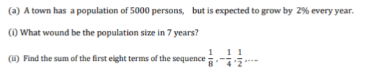 (a) A town has a population of 5000 persons, but is expected to grow by 2% every year.
(1) What wound be the population size in 7 years?
1 11
(i) Find the sum of the first eight terms of the sequence
