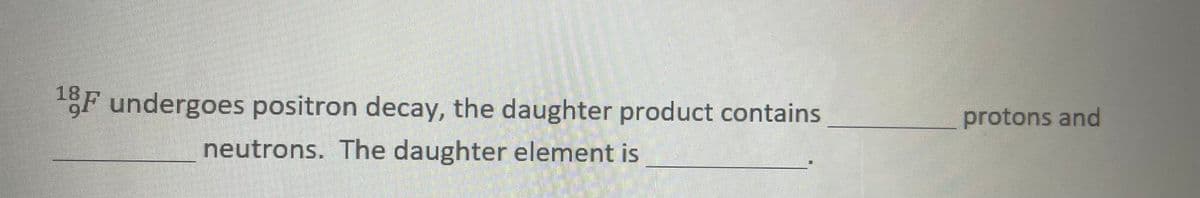 18
F undergoes positron decay, the daughter product contains
protons and
neutrons. The daughter element is
