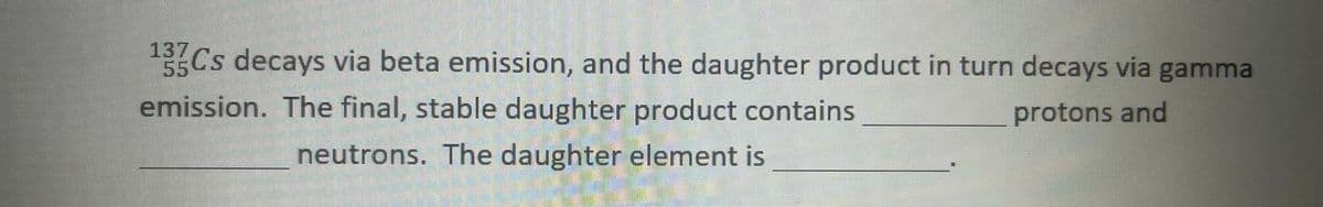 Cs decays via beta emission, and the daughter product in turn decays via gamma
55
emission. The final, stable daughter product contains
protons and
neutrons. The daughter element is
