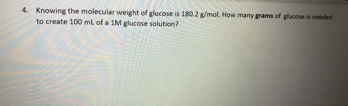 4. Knowing the molecular weight of glucose is 180.2 g/mol. How many grams of glucose is needed
to create 100 mL of a 1M glucose solution?
