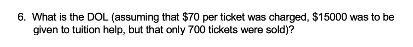 6. What is the DOL (assuming that $70 per ticket was charged, $15000 was to be
given to tuition help, but that only 700 tickets were sold)?